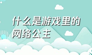 什么是游戏里的网络公主