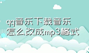 qq音乐下载音乐怎么改成mp3格式