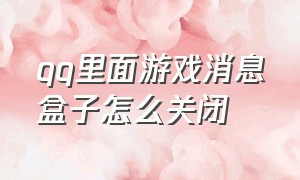 qq里面游戏消息盒子怎么关闭（qq游戏消息盒子怎么关闭在线状态）