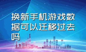 换新手机游戏数据可以迁移过去吗