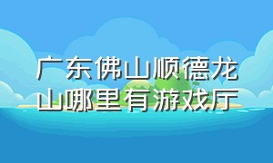 广东佛山顺德龙山哪里有游戏厅