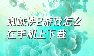 蜘蛛侠2游戏怎么在手机上下载