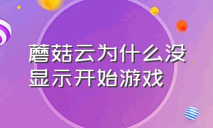 蘑菇云为什么没显示开始游戏（蘑菇云游游戏没有开始按钮怎么办）