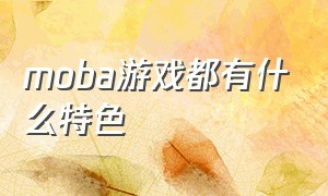 moba游戏都有什么特色（moba类游戏的缺点）