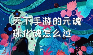 天下手游的元魂珠化魂怎么过