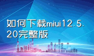 如何下载miui12.5.20完整版
