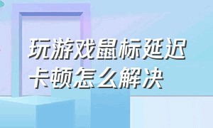 玩游戏鼠标延迟卡顿怎么解决