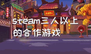 steam三人以上的合作游戏（steam三人合作闯关免费游戏）