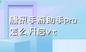 腾讯手游助手pro怎么开启vt（腾讯手游助手模拟器）