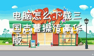 电脑怎么下载三国志曹操传豪华版