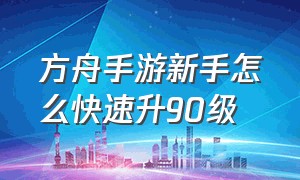 方舟手游新手怎么快速升90级（方舟手游怎么联机）