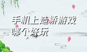 手机上造桥游戏哪个好玩（手机上造桥的游戏叫什么名字）