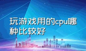 玩游戏用的cpu哪种比较好