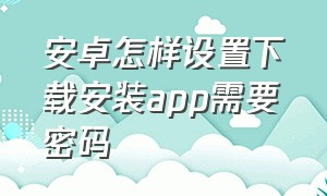 安卓怎样设置下载安装app需要密码