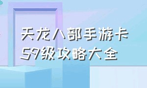 天龙八部手游卡59级攻略大全