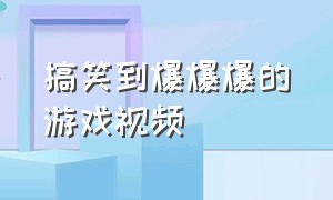 搞笑到爆爆爆的游戏视频（笑到肚子疼搞笑可以玩的游戏视频）