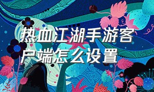 热血江湖手游客户端怎么设置（热血江湖手游怎么用红手指）