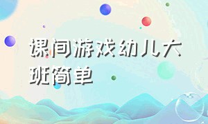 课间游戏幼儿大班简单