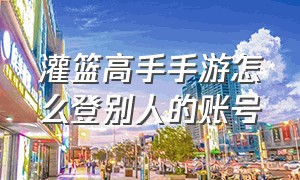 灌篮高手手游怎么登别人的账号