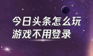 今日头条怎么玩游戏不用登录