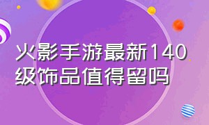 火影手游最新140级饰品值得留吗