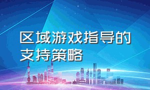 区域游戏指导的支持策略