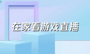 在家看游戏直播（自己在家怎么直播游戏）