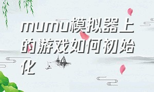 mumu模拟器上的游戏如何初始化（mumu模拟器官网）