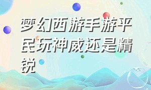 梦幻西游手游平民玩神威还是精锐