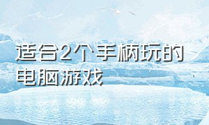 适合2个手柄玩的电脑游戏（两个手柄能在一台电脑上玩的游戏）