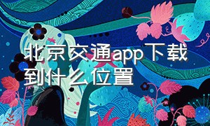 北京交通app下载到什么位置（北京交通app停车缴费）
