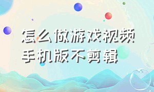 怎么做游戏视频手机版不剪辑