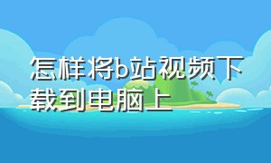 怎样将b站视频下载到电脑上