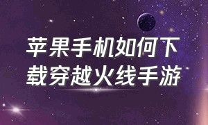 苹果手机如何下载穿越火线手游（电脑怎么下载手游穿越火线苹果服）