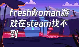 freshwoman游戏在steam找不到（freshwomen游戏攻略）