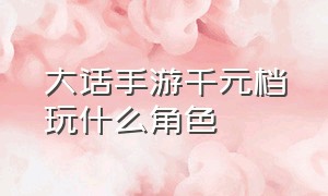 大话手游千元档玩什么角色