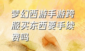 梦幻西游手游跨服买东西要手续费吗