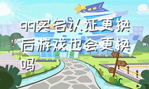 qq实名认证更换后游戏也会更换吗