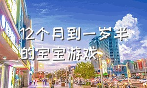 12个月到一岁半的宝宝游戏（宝宝游戏大全1岁三个月）