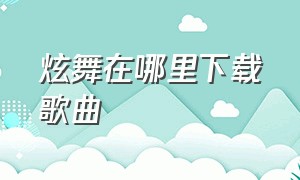 炫舞在哪里下载歌曲（炫舞怎么下载手机端）