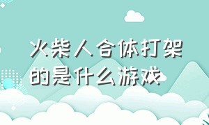 火柴人合体打架的是什么游戏