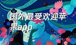 国外最受欢迎苹果app（美国苹果app排行榜前十名）