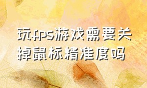 玩fps游戏需要关掉鼠标精准度吗