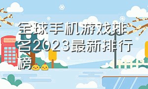 全球手机游戏排名2023最新排行榜