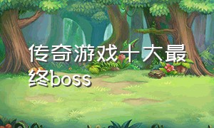 传奇游戏十大最终boss（传奇boss实力排名）