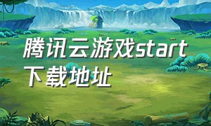 腾讯云游戏start下载地址（腾讯start云游戏下载免费且无广告）