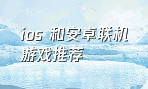 ios 和安卓联机游戏推荐（安卓和苹果都可以联机的游戏推荐）