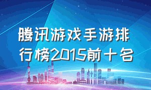 腾讯游戏手游排行榜2015前十名