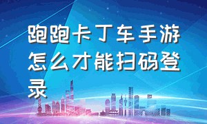 跑跑卡丁车手游怎么才能扫码登录