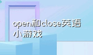 open和close英语小游戏（幼儿园英语open和close教案）